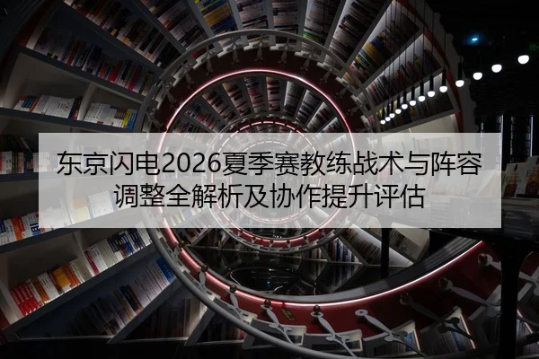 东京闪电2026夏季赛教练战术与阵容调整全解析及协作提升评估