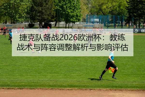 捷克队备战2026欧洲杯：教练战术与阵容调整解析与影响评估