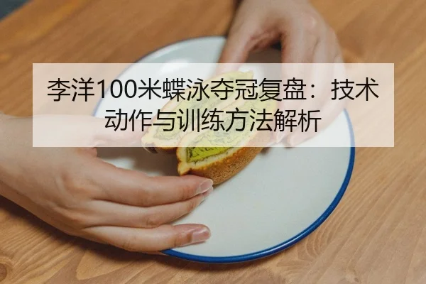 李洋100米蝶泳夺冠复盘：技术动作与训练方法解析