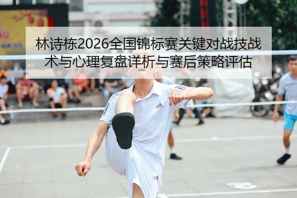林诗栋2026全国锦标赛关键对战技战术与心理复盘详析与赛后策略评估