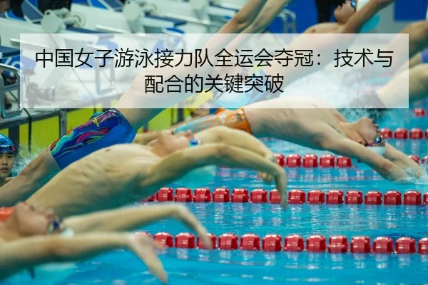 中国女子游泳接力队全运会夺冠：技术与配合的关键突破